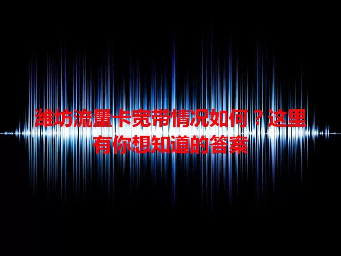 潍坊流量卡宽带情况如何？这里有你想知道的答案