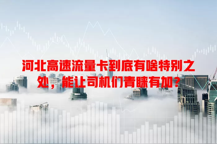 河北高速流量卡到底有啥特别之处，能让司机们青睐有加？