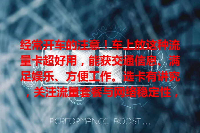 经常开车的注意！车上放这种流量卡超好用，能获交通信息、满足娱乐、方便工作。选卡有讲究，关注流量套餐与网络稳定性，快给爱车配一张开启智能出行！