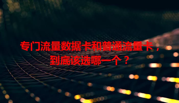 专门流量数据卡和普通流量卡，到底该选哪一个？