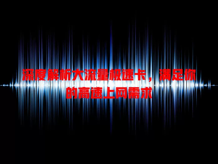 深度解析大流量极速卡，满足你的高速上网需求