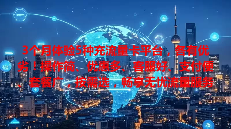 3个月体验5种充流量卡平台，各有优劣！操作简、优惠多、客服好、支付便、套餐广，按需选，畅享无忧流量服务