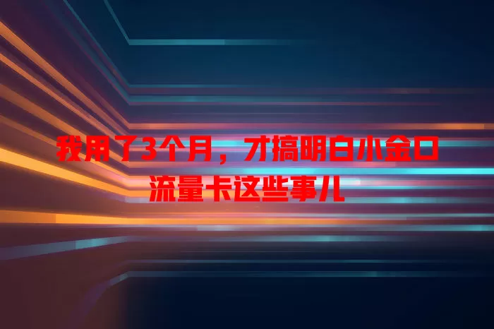 我用了3个月，才搞明白小金口流量卡这些事儿
