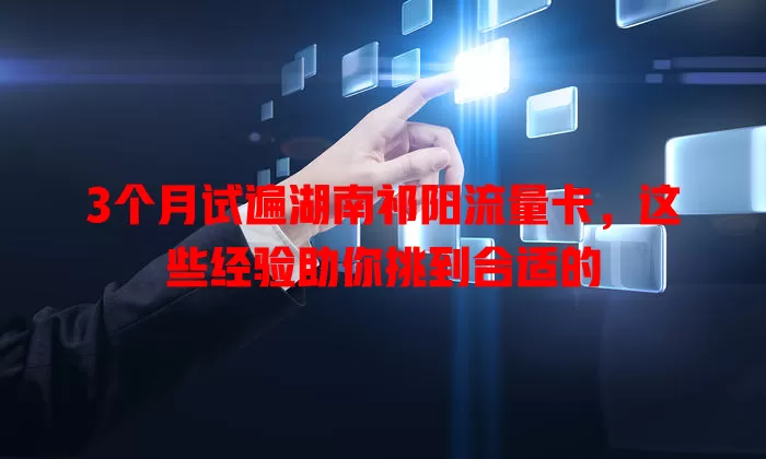 3个月试遍湖南祁阳流量卡，这些经验助你挑到合适的