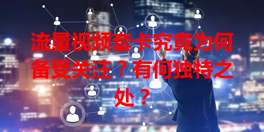 流量视频套卡究竟为何备受关注？有何独特之处？