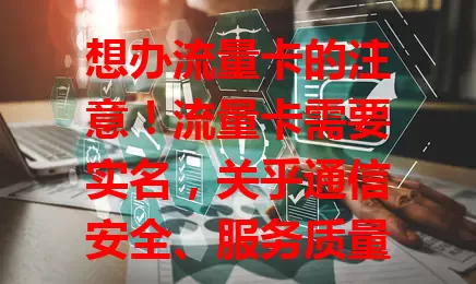 想办流量卡的注意！流量卡需要实名，关乎通信安全、服务质量与权益保护，更是法规要求，别逃避，配合登记享便利避风险