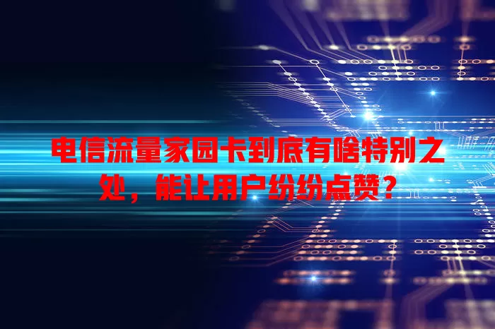 电信流量家园卡到底有啥特别之处，能让用户纷纷点赞？