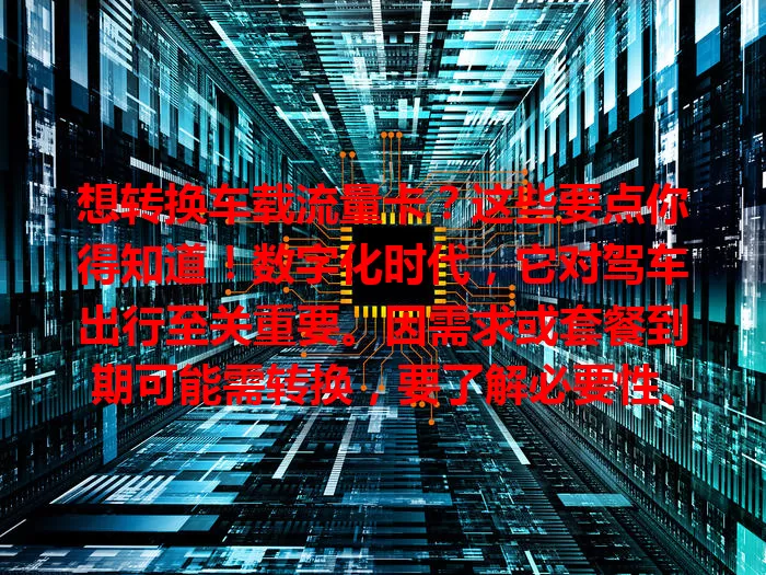 想转换车载流量卡？这些要点你得知道！数字化时代，它对驾车出行至关重要。因需求或套餐到期可能需转换，要了解必要性、挑战及正确方法，谨慎对待，才能保持驾车网络好体验