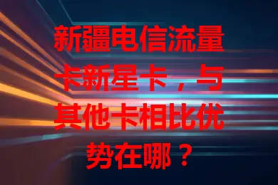 新疆电信流量卡新星卡，与其他卡相比优势在哪？