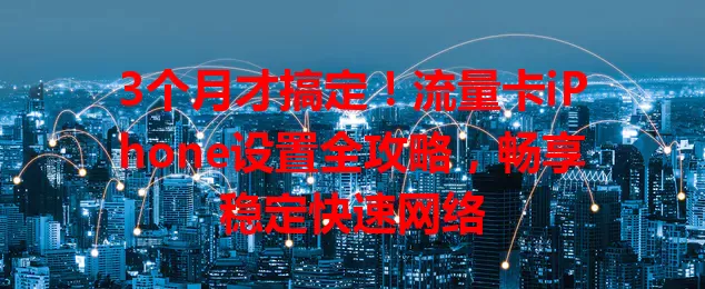 3个月才搞定！流量卡iPhone设置全攻略，畅享稳定快速网络