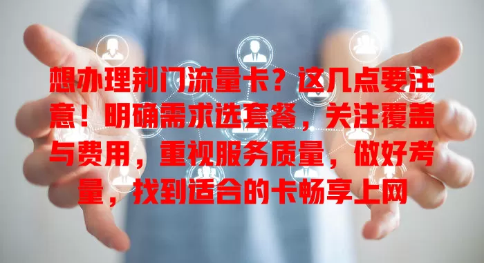 想办理荆门流量卡？这几点要注意！明确需求选套餐，关注覆盖与费用，重视服务质量，做好考量，找到适合的卡畅享上网
