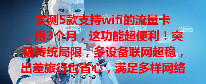 实测5款支持wifi的流量卡，用3个月，这功能超便利！突破传统局限，多设备联网超稳，出差旅行也省心，满足多样网络需求