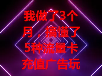 我做了3个月，搞懂了5种流量卡充值广告玩法