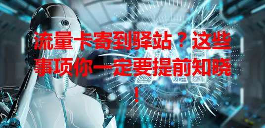 流量卡寄到驿站？这些事项你一定要提前知晓！