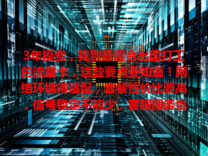 3年摸索，找到最适合出国打工的流量卡，这些要点要知道！网络环境得适配，套餐性价比要高，信号稳定不能少，客服服务也重要，综合考量才能挑到好卡