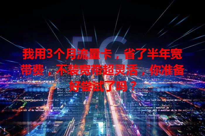 我用3个月流量卡，省了半年宽带费，不装宽带超灵活，你准备好尝试了吗？