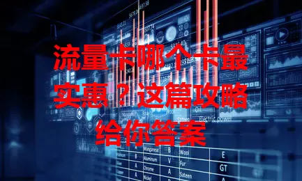 流量卡哪个卡最实惠？这篇攻略给你答案