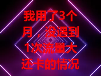 我用了3个月，没遇到1次流量大还卡的情况