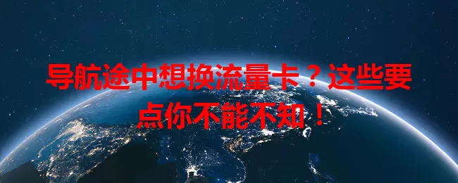 导航途中想换流量卡？这些要点你不能不知！
