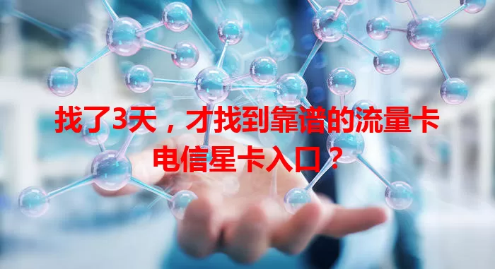 找了3天，才找到靠谱的流量卡电信星卡入口？