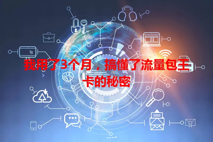 我用了3个月，搞懂了流量包王卡的秘密