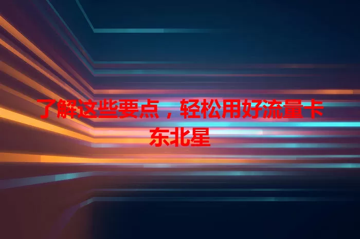了解这些要点，轻松用好流量卡东北星