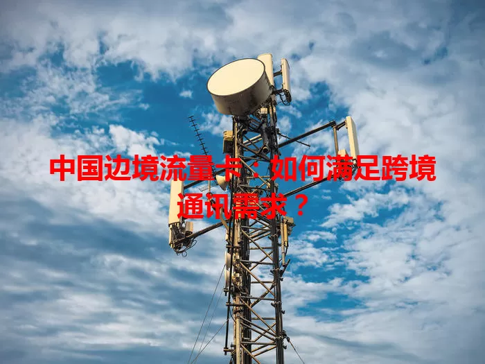 中国边境流量卡：如何满足跨境通讯需求？