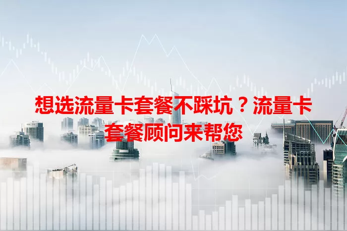 想选流量卡套餐不踩坑？流量卡套餐顾问来帮您