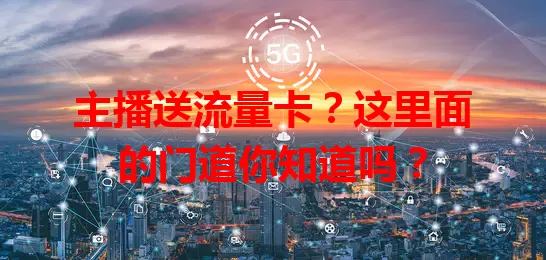 主播送流量卡？这里面的门道你知道吗？