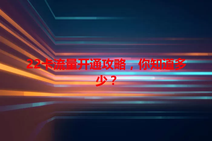 22卡流量开通攻略，你知道多少？