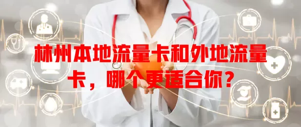 林州本地流量卡和外地流量卡，哪个更适合你？