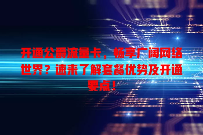 开通公爵流量卡，畅享广阔网络世界？速来了解套餐优势及开通要点！