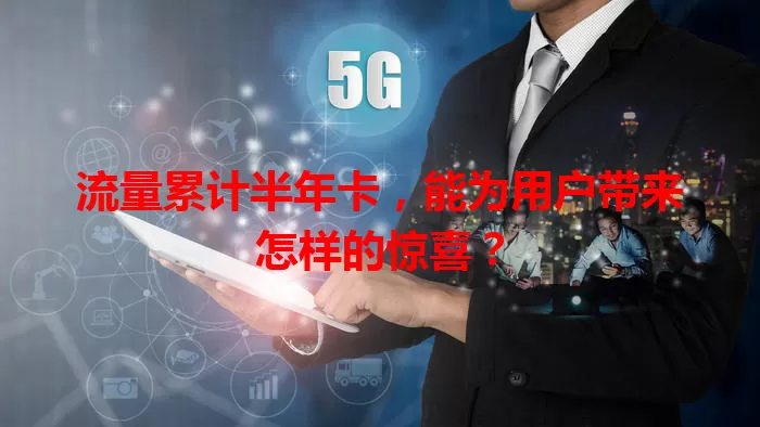 流量累计半年卡，能为用户带来怎样的惊喜？