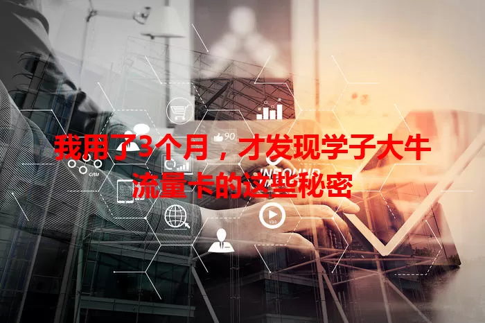 我用了3个月，才发现学子大牛流量卡的这些秘密