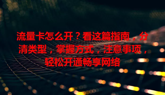 流量卡怎么开？看这篇指南，分清类型，掌握方式，注意事项，轻松开通畅享网络