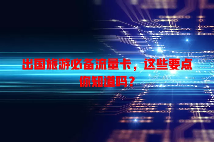 出国旅游必备流量卡，这些要点你知道吗？