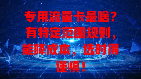 专用流量卡是啥？有特定范围规则，能降成本，选时得谨慎！
