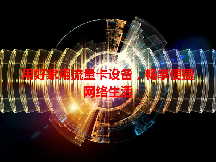 用好家用流量卡设备，畅享便捷网络生活