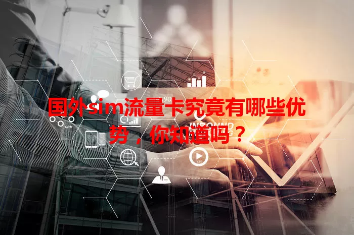 国外sim流量卡究竟有哪些优势，你知道吗？