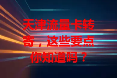 天津流量卡转寄，这些要点你知道吗？