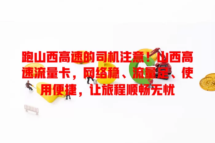 跑山西高速的司机注意！山西高速流量卡，网络稳、流量足、使用便捷，让旅程顺畅无忧