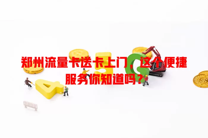 郑州流量卡送卡上门，这个便捷服务你知道吗？
