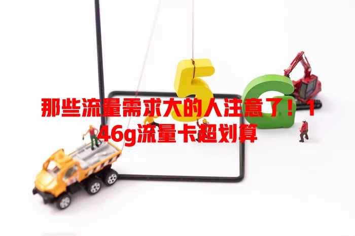 那些流量需求大的人注意了！146g流量卡超划算