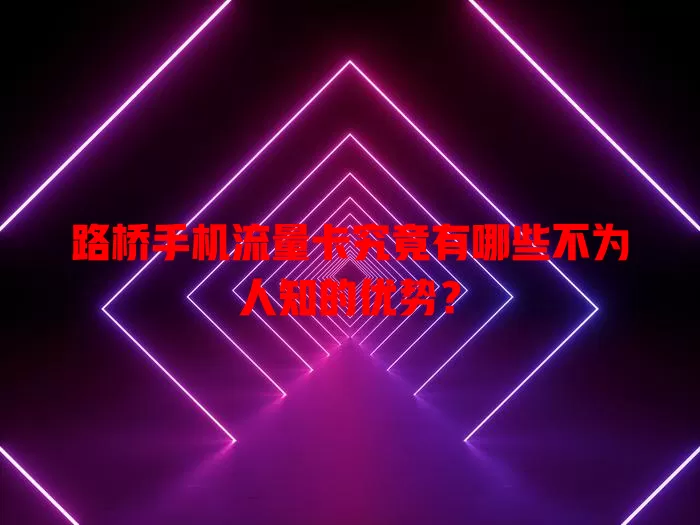 路桥手机流量卡究竟有哪些不为人知的优势？