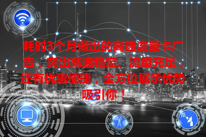 耗时3个月做出的高速流量卡广告，突出高速稳定、流量充足，还有优惠便捷，全方位展示优势吸引你！