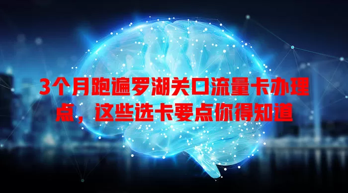 3个月跑遍罗湖关口流量卡办理点，这些选卡要点你得知道
