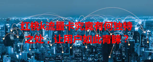 红桃k流量卡究竟有何独特之处，让用户如此青睐？