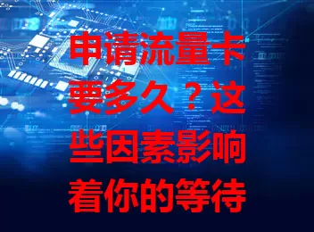 申请流量卡要多久？这些因素影响着你的等待时长