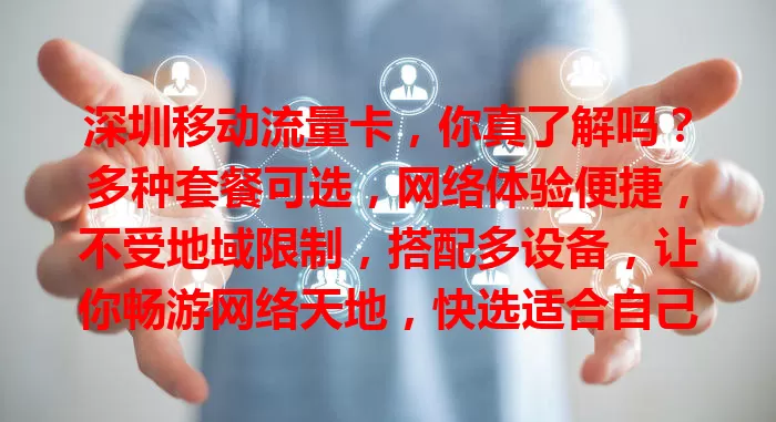 深圳移动流量卡，你真了解吗？多种套餐可选，网络体验便捷，不受地域限制，搭配多设备，让你畅游网络天地，快选适合自己的那一款！