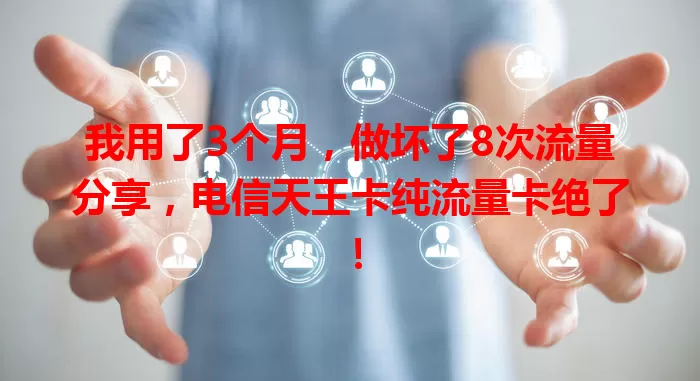 我用了3个月，做坏了8次流量分享，电信天王卡纯流量卡绝了！